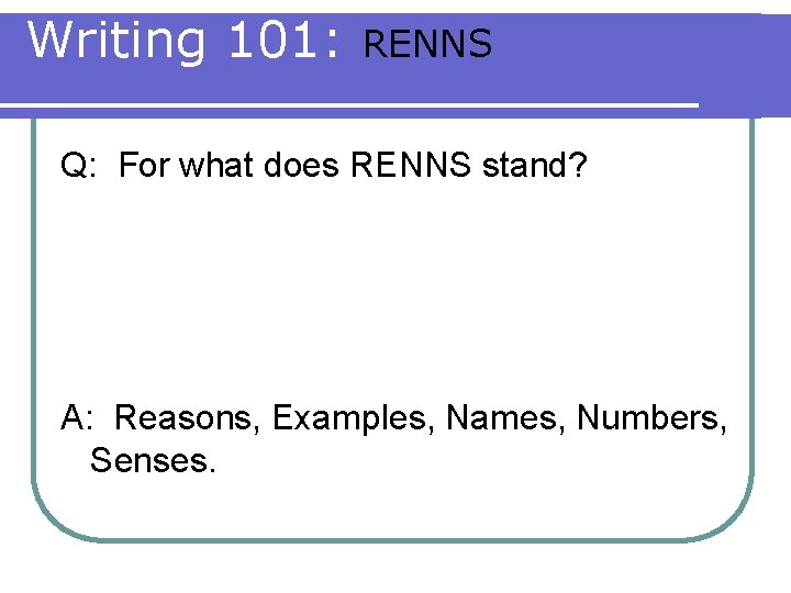 Writing 101: RENNS Q: For what does RENNS stand? A: Reasons, Examples, Names, Numbers,
