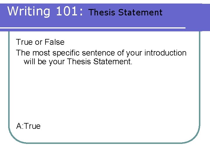 Writing 101: Thesis Statement True or False The most specific sentence of your introduction