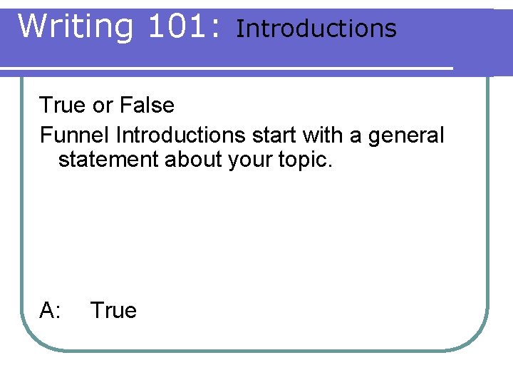 Writing 101: Introductions True or False Funnel Introductions start with a general statement about