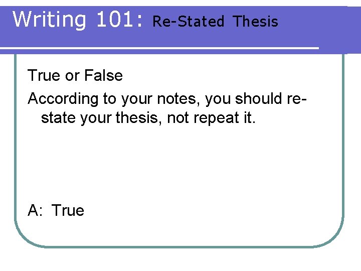 Writing 101: Re-Stated Thesis True or False According to your notes, you should restate