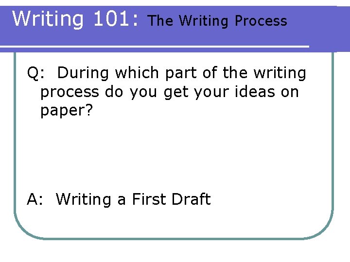 Writing 101: The Writing Process Q: During which part of the writing process do