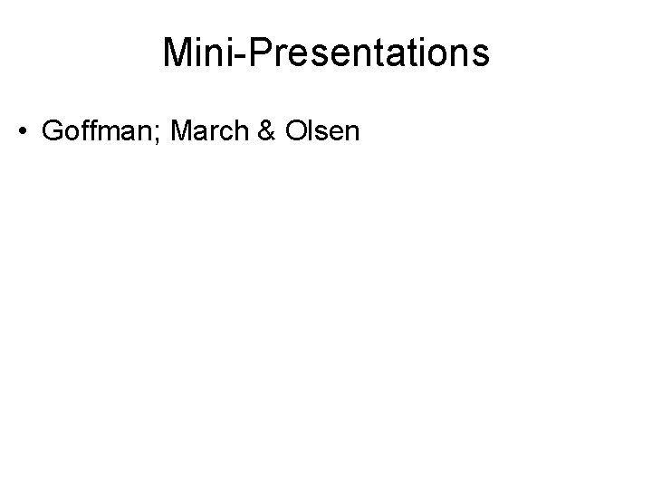 Mini-Presentations • Goffman; March & Olsen 