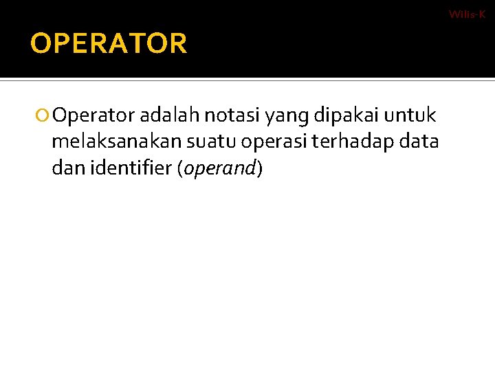 Wilis-K OPERATOR Operator adalah notasi yang dipakai untuk melaksanakan suatu operasi terhadap data dan