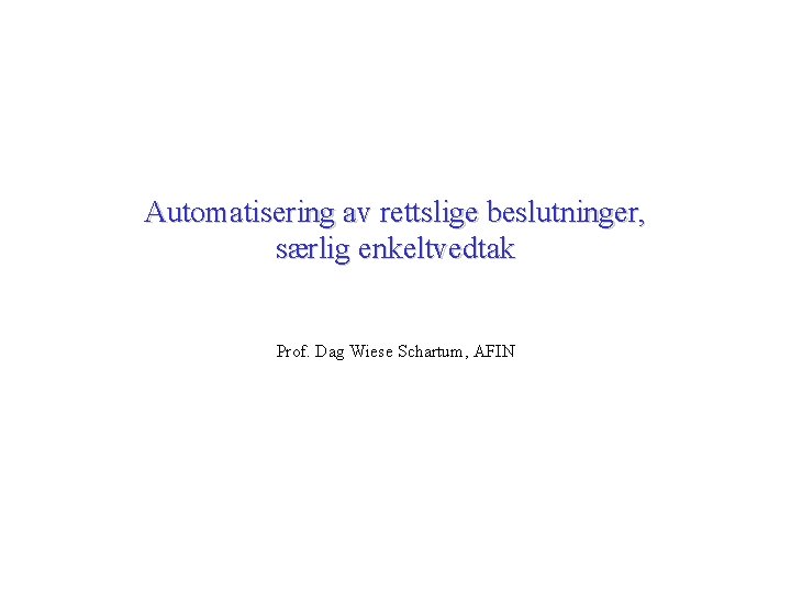 Automatisering av rettslige beslutninger, særlig enkeltvedtak Prof. Dag Wiese Schartum, AFIN 