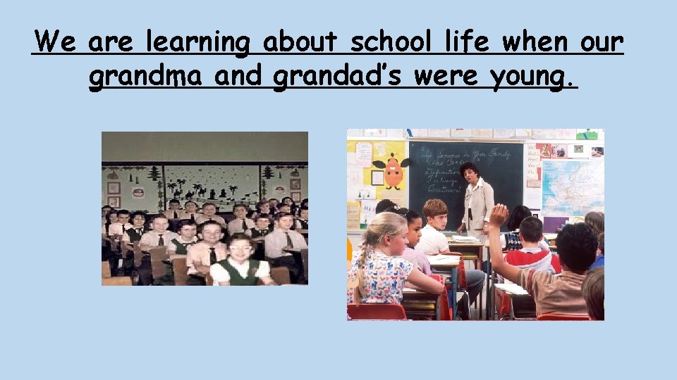 We are learning about school life when our grandma and grandad’s were young. 