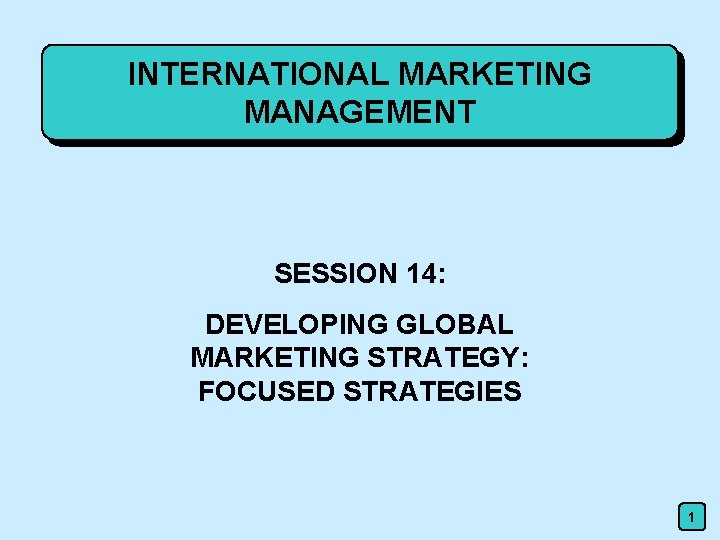 INTERNATIONAL MARKETING MANAGEMENT SESSION 14: DEVELOPING GLOBAL MARKETING STRATEGY: FOCUSED STRATEGIES 1 