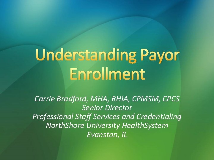 Understanding Payor Enrollment Carrie Bradford, MHA, RHIA, CPMSM, CPCS Senior Director Professional Staff Services