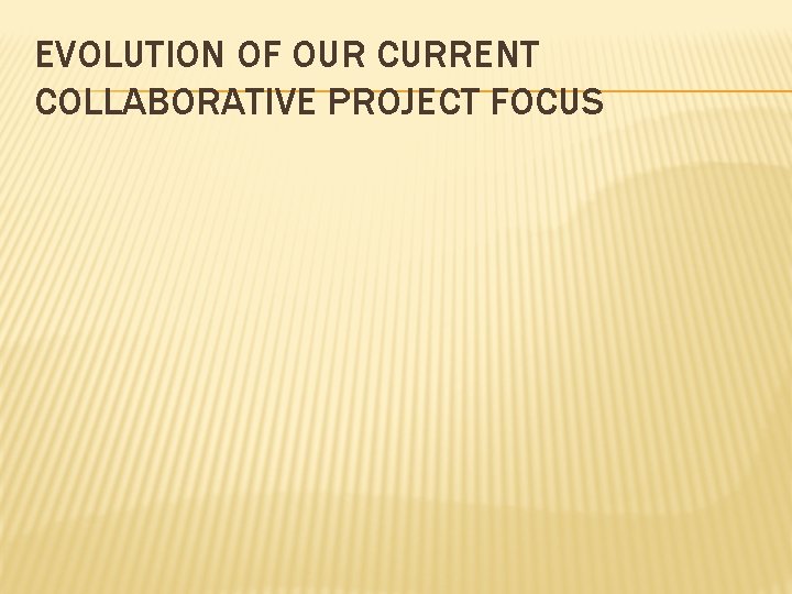 EVOLUTION OF OUR CURRENT COLLABORATIVE PROJECT FOCUS 