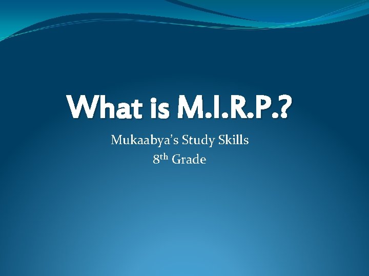 What is M. I. R. P. ? Mukaabya’s Study Skills 8 th Grade 