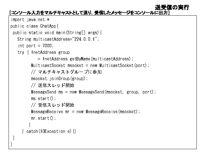 送受信の実行 ［コンソール入力をマルチキャストとして送り，受信したメッセージをコンソールに出力］ import java. net. * public class Chat. App{ public static void main(String[]