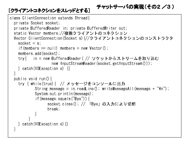 ［クライアントコネクションをスレッドとする］ チャットサーバの実現（その２ ／３ ） class Client. Connection extends Thread{ private Socket socket; private Buffered.