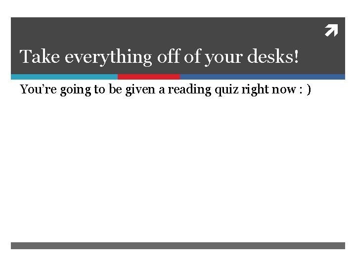  Take everything off of your desks! You’re going to be given a reading