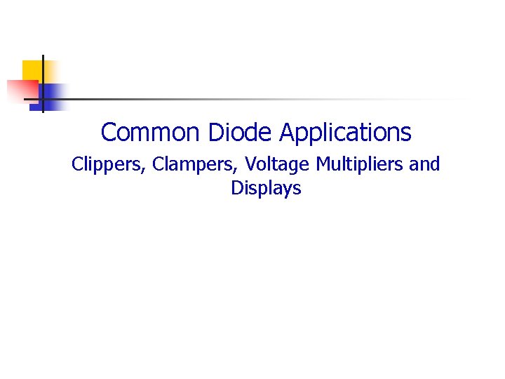 Common Diode Applications Clippers, Clampers, Voltage Multipliers and Displays Common Diode Applications Clippers, Clampers, Voltage Multipliers and Displays