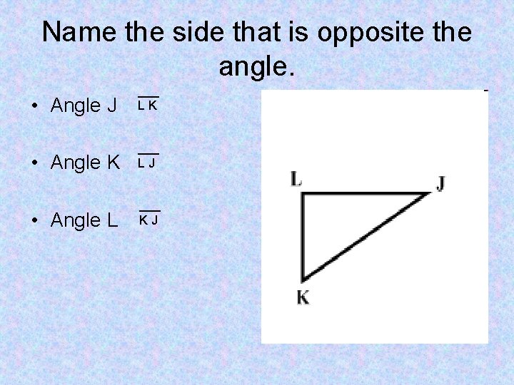 Name the side that is opposite the angle. • Angle J ___ LK •
