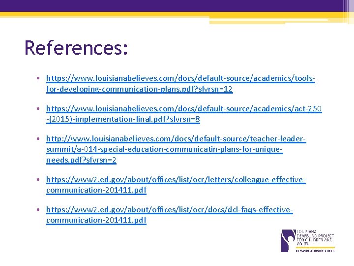 References: • https: //www. louisianabelieves. com/docs/default-source/academics/toolsfor-developing-communication-plans. pdf? sfvrsn=12 • https: //www. louisianabelieves. com/docs/default-source/academics/act-250 -(2015)-implementation-final. References: • https: //www. louisianabelieves. com/docs/default-source/academics/toolsfor-developing-communication-plans. pdf? sfvrsn=12 • https: //www. louisianabelieves. com/docs/default-source/academics/act-250 -(2015)-implementation-final.