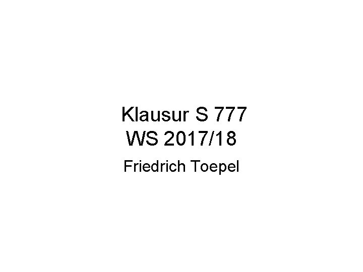 Klausur S 777 WS 2017/18 Friedrich Toepel 