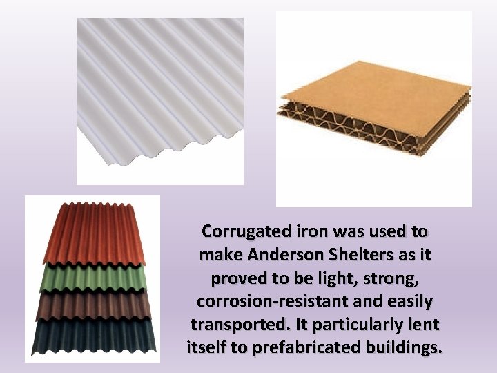 Corrugated iron was used to make Anderson Shelters as it proved to be light,