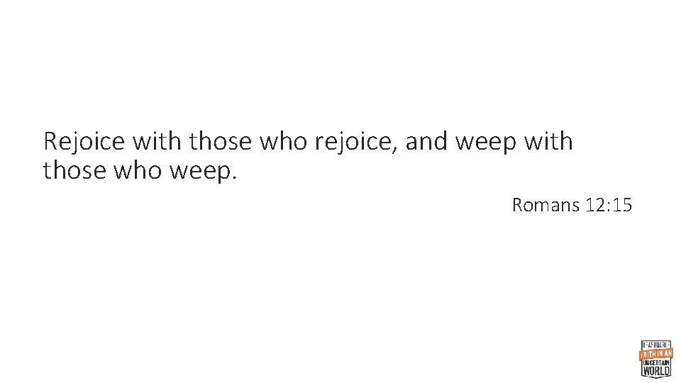 Rejoice with those who rejoice, and weep with those who weep. Romans 12: 15