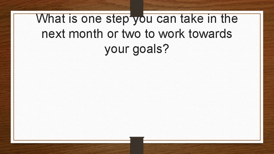 What is one step you can take in the next month or two to