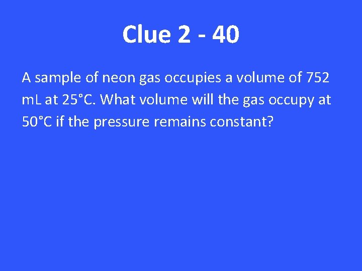 Clue 2 - 40 A sample of neon gas occupies a volume of 752