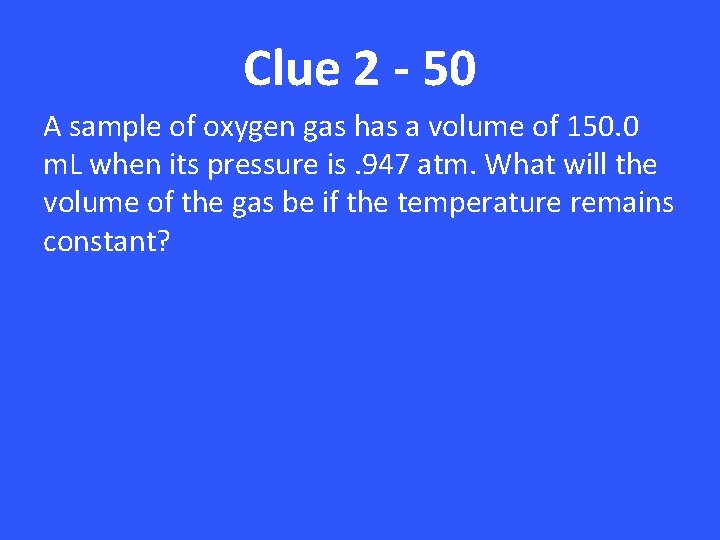 Clue 2 - 50 A sample of oxygen gas has a volume of 150.