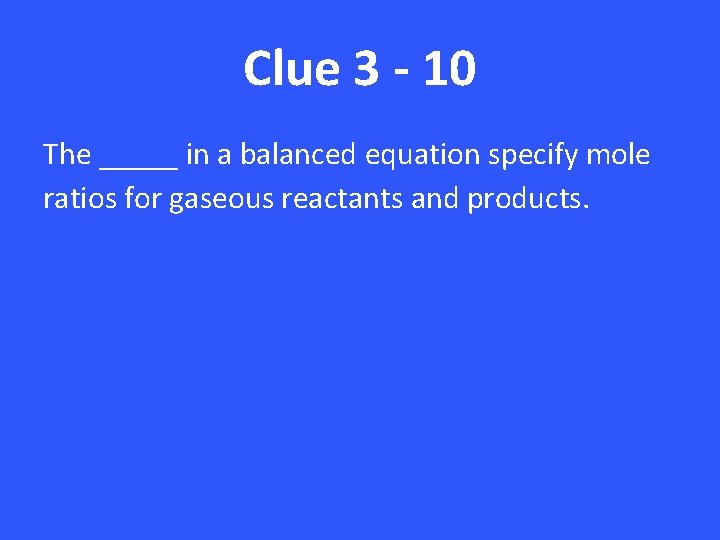 Clue 3 - 10 The _____ in a balanced equation specify mole ratios for