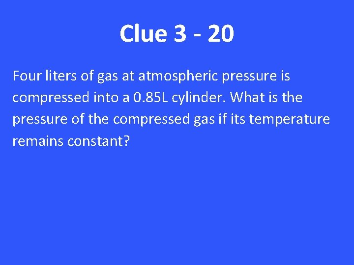 Clue 3 - 20 Four liters of gas at atmospheric pressure is compressed into