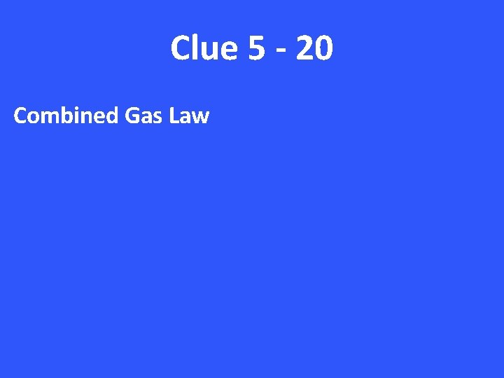 Clue 5 - 20 Combined Gas Law 