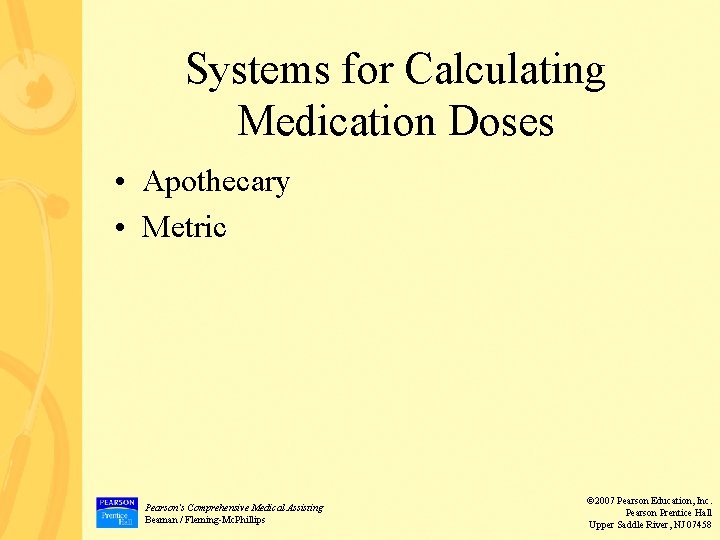 Systems for Calculating Medication Doses • Apothecary • Metric Pearson’s Comprehensive Medical Assisting Beaman