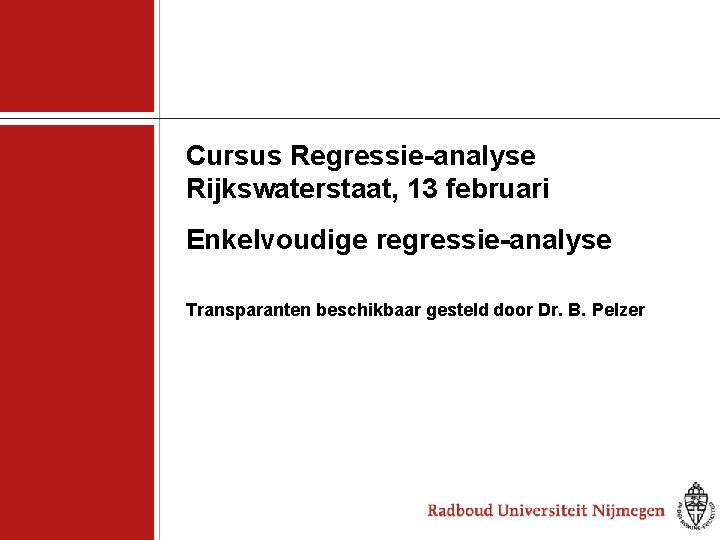 Cursus Regressie-analyse Rijkswaterstaat, 13 februari Enkelvoudige regressie-analyse Transparanten beschikbaar gesteld door Dr. B. Pelzer