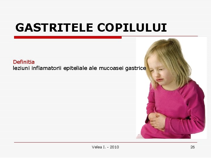 GASTRITELE COPILULUI Definitia leziuni inflamatorii epiteliale mucoasei gastrice Velea I. 2010 26 