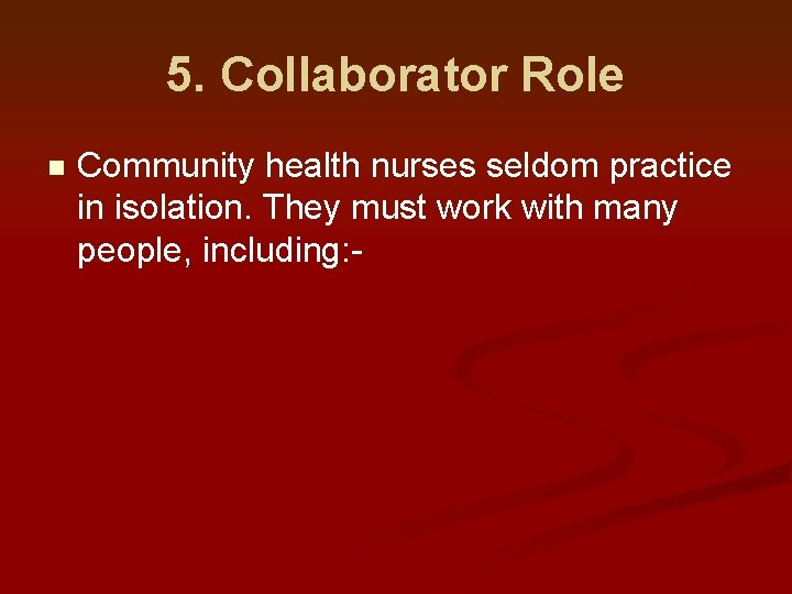 5. Collaborator Role n Community health nurses seldom practice in isolation. They must work