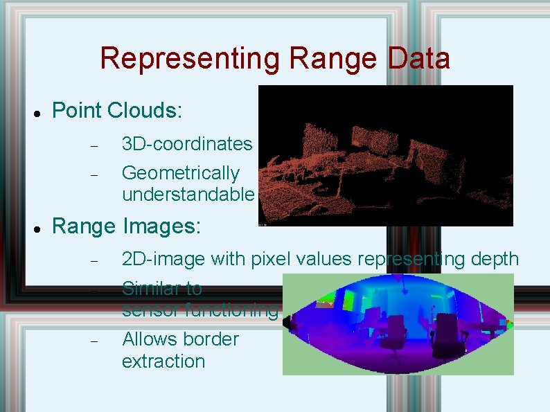 Representing Range Data Point Clouds: 3 D-coordinates Geometrically understandable Range Images: 2 D-image with