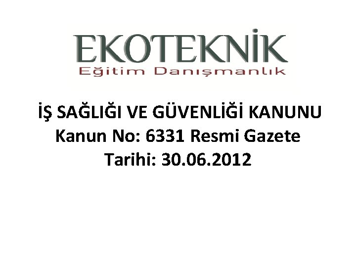 İŞ SAĞLIĞI VE GÜVENLİĞİ KANUNU Kanun No: 6331 Resmi Gazete Tarihi: 30. 06. 2012