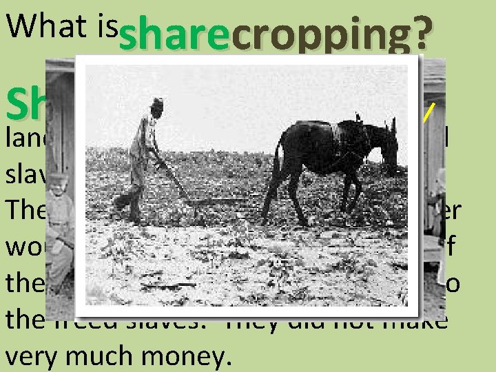 What issharecropping? Sharecropping is when landowners gave the workers (freed slaves) supplies and a