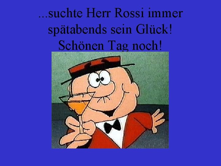 . . . suchte Herr Rossi immer spätabends sein Glück! Schönen Tag noch! 