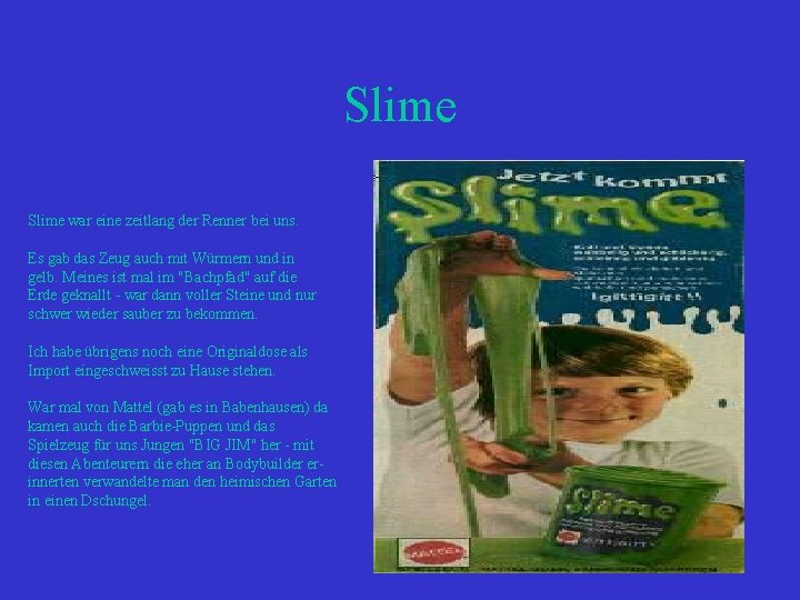 Slime war eine zeitlang der Renner bei uns. Es gab das Zeug auch mit