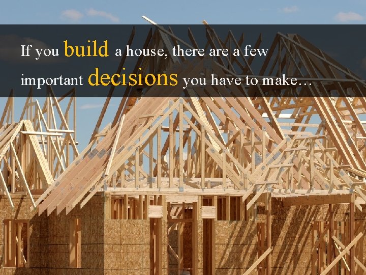 If you build a house, there a few important decisions you have to make…