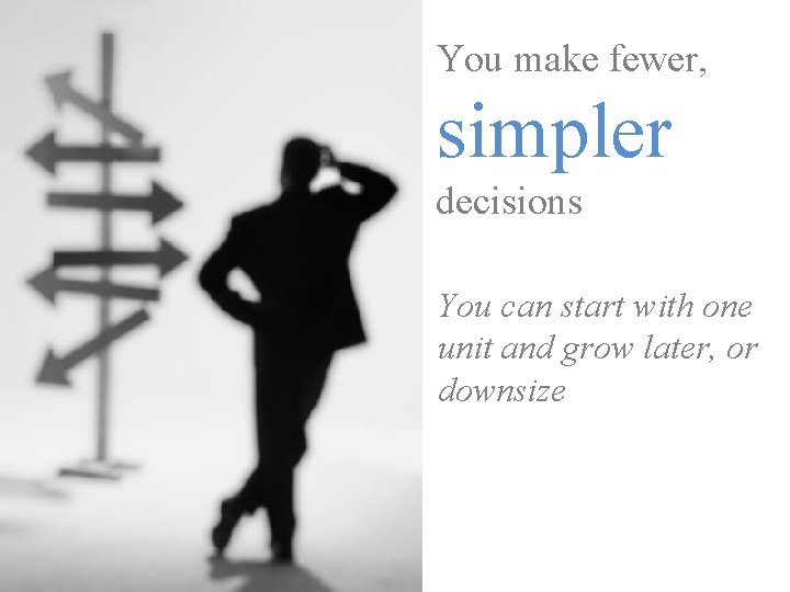 You make fewer, simpler decisions You can start with one unit and grow later,