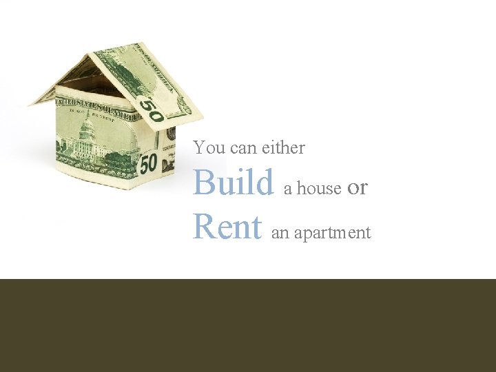 You can either Build a house or Rent an apartment 