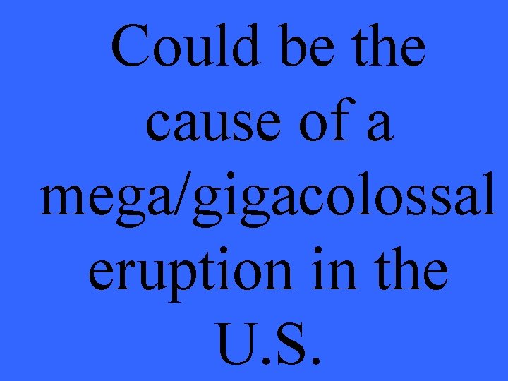 Could be the cause of a mega/gigacolossal eruption in the U. S. 