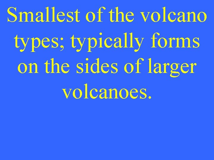 Smallest of the volcano types; typically forms on the sides of larger volcanoes. 