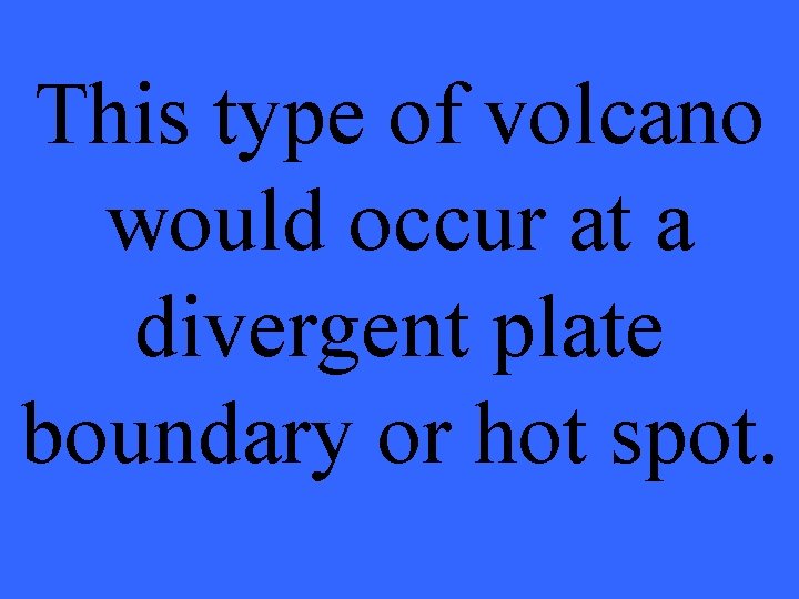 This type of volcano would occur at a divergent plate boundary or hot spot.