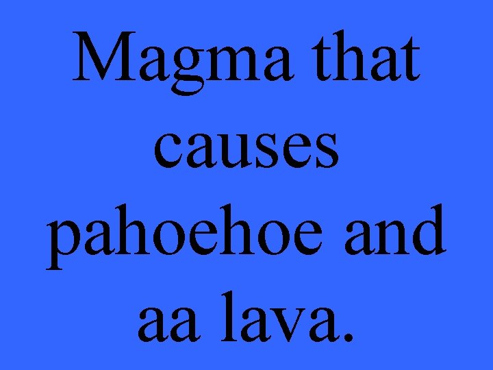 Magma that causes pahoehoe and aa lava. 