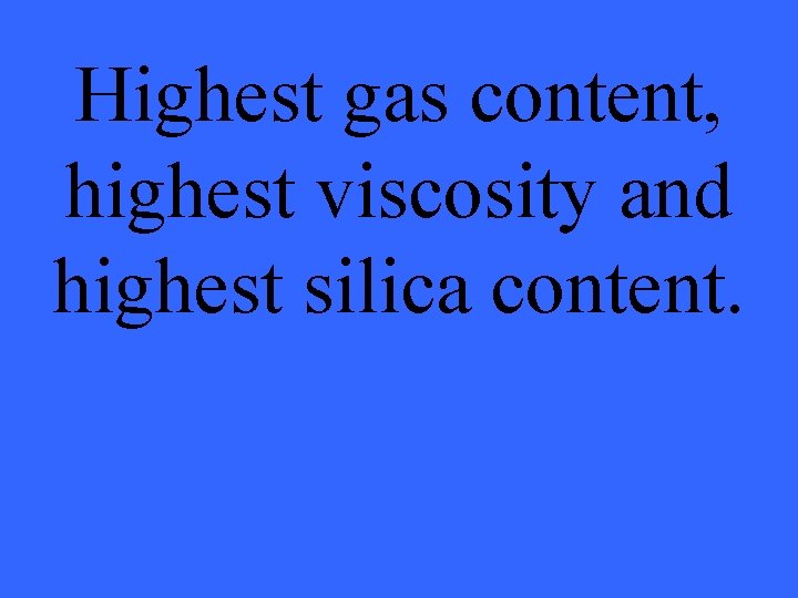 Highest gas content, highest viscosity and highest silica content. 