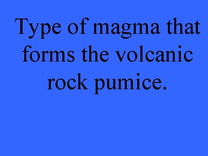 Type of magma that forms the volcanic rock pumice. 