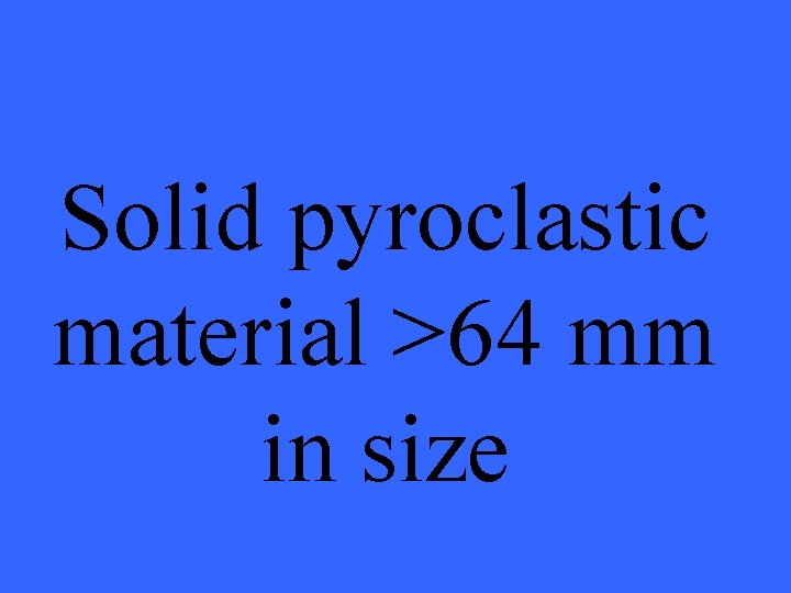 Solid pyroclastic material >64 mm in size 