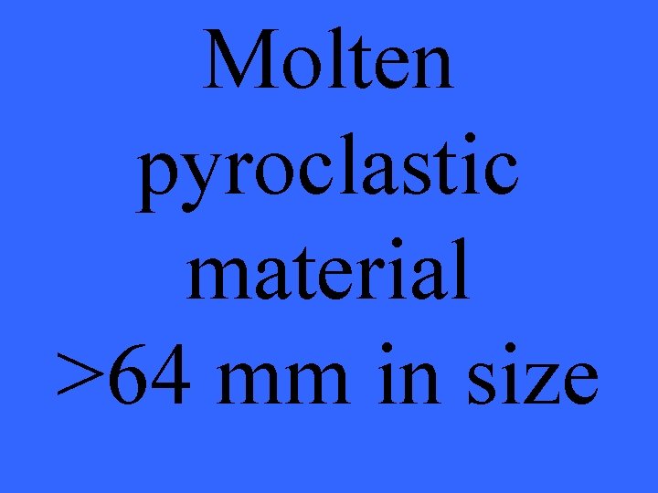 Molten pyroclastic material >64 mm in size 