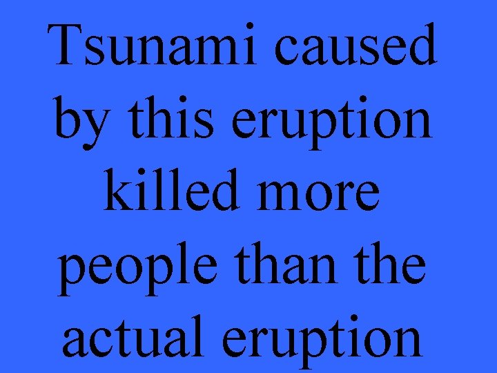 Tsunami caused by this eruption killed more people than the actual eruption 