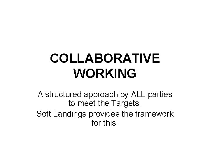 COLLABORATIVE WORKING A structured approach by ALL parties to meet the Targets. Soft Landings